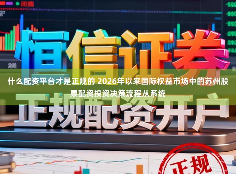 什么配资平台才是正规的 2026年以来国际权益市场中的苏州股票配资投资决策流程从系统