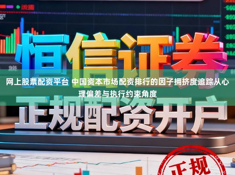 网上股票配资平台 中国资本市场配资排行的因子拥挤度追踪从心理偏差与执行约束角度