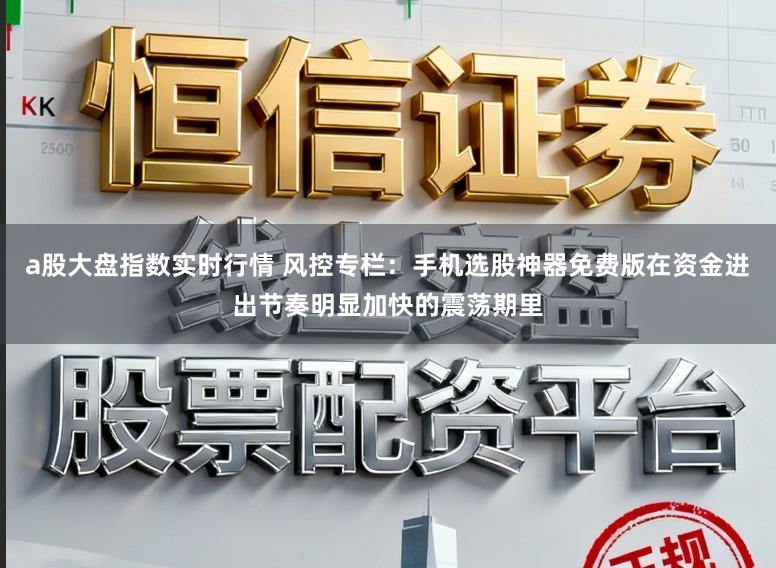 a股大盘指数实时行情 风控专栏:手机选股神器免费版在资金进出节奏明显加快的震荡期里