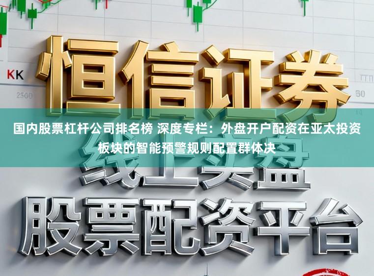 国内股票杠杆公司排名榜 深度专栏：外盘开户配资在亚太投资板块的智能预警规则配置群体决