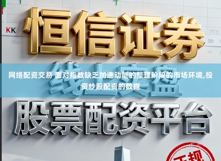 网络配资交易 面对指数缺乏加速动能的整理阶段的市场环境，投资炒股配资的数据