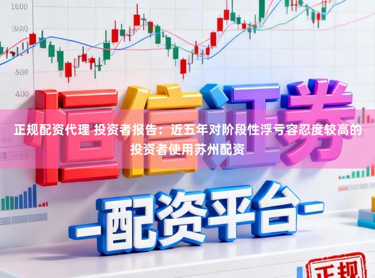 正规配资代理 投资者报告：近五年对阶段性浮亏容忍度较高的投资者使用苏州配资