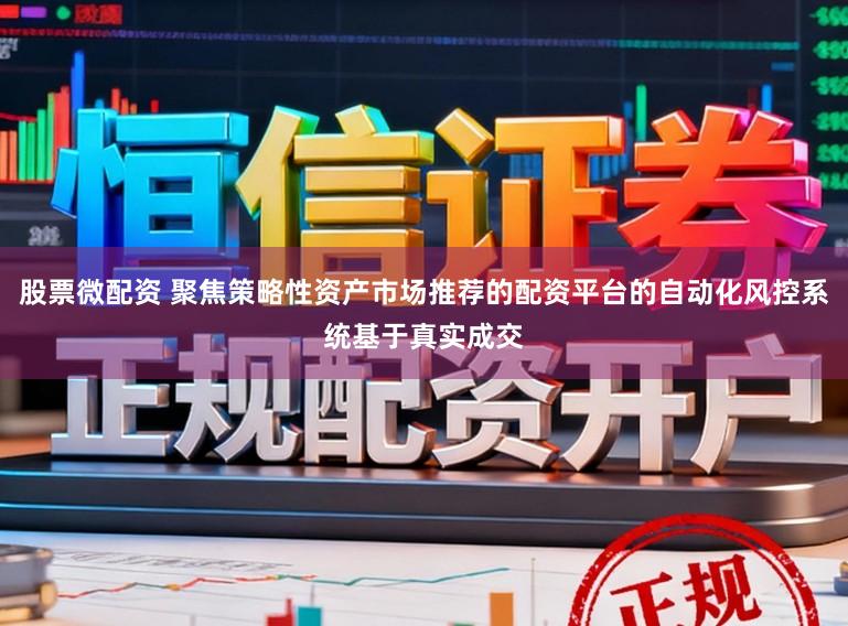 股票微配资 聚焦策略性资产市场推荐的配资平台的自动化风控系统基于真实成交