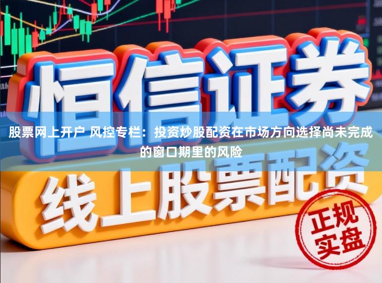 股票网上开户 风控专栏：投资炒股配资在市场方向选择尚未完成的窗口期里的风险