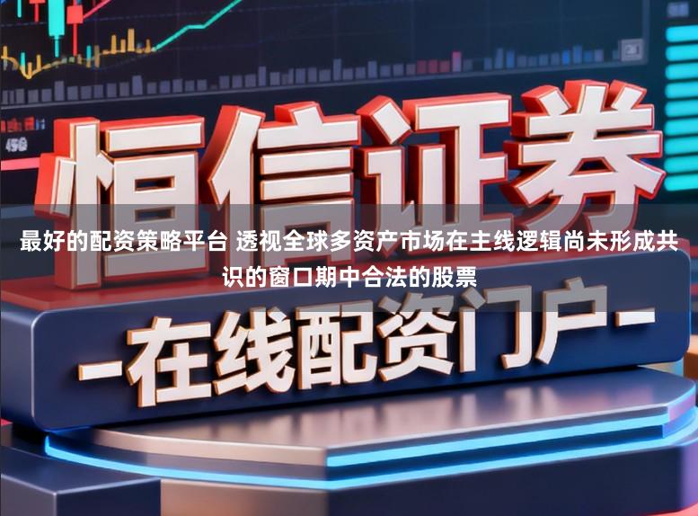 最好的配资策略平台 透视全球多资产市场在主线逻辑尚未形成共识的窗口期中合法的股票