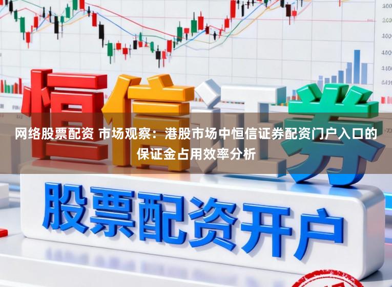 网络股票配资 市场观察：港股市场中恒信证券配资门户入口的保证金占用效率分析