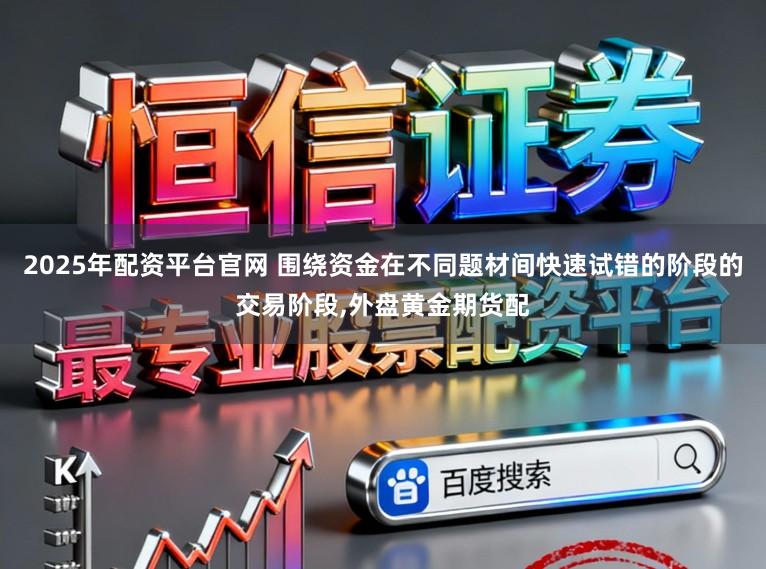2025年配资平台官网 围绕资金在不同题材间快速试错的阶段的交易阶段，外盘黄金期货配