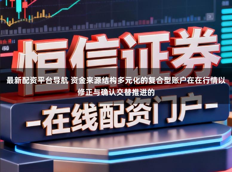 最新配资平台导航 资金来源结构多元化的复合型账户在在行情以修正与确认交替推进的
