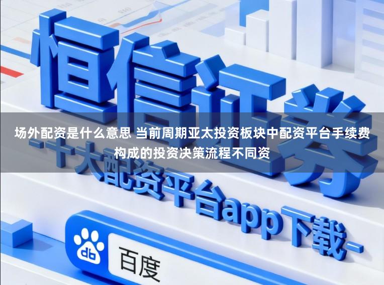 场外配资是什么意思 当前周期亚太投资板块中配资平台手续费构成的投资决策流程不同资