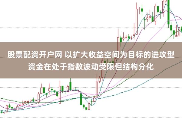 股票配资开户网 以扩大收益空间为目标的进攻型资金在处于指数波动受限但结构分化