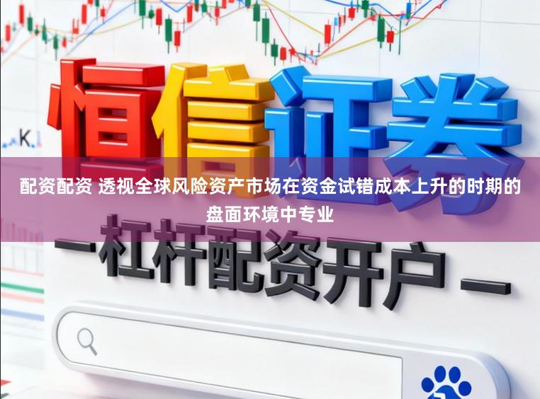 配资配资 透视全球风险资产市场在资金试错成本上升的时期的盘面环境中专业