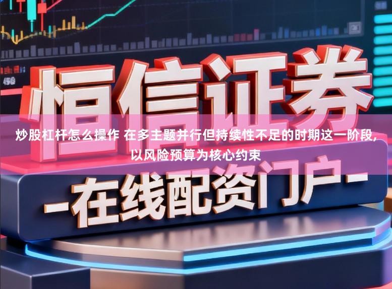 炒股杠杆怎么操作 在多主题并行但持续性不足的时期这一阶段，以风险预算为核心约束