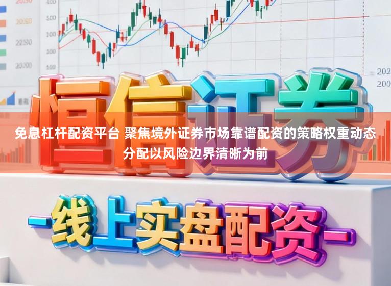 免息杠杆配资平台 聚焦境外证券市场靠谱配资的策略权重动态分配以风险边界清晰为前