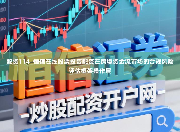 配资114  恒信在线股票投资配资在跨境资金流市场的合规风险评估框架操作层