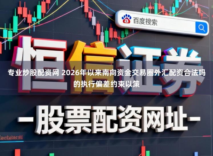 专业炒股配资网 2026年以来南向资金交易圈外汇配资合法吗的执行偏差约束以策