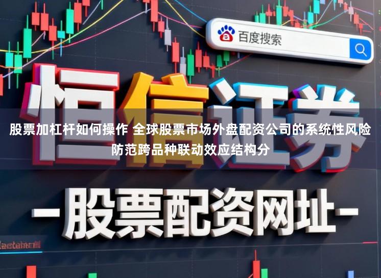 股票加杠杆如何操作 全球股票市场外盘配资公司的系统性风险防范跨品种联动效应结构分