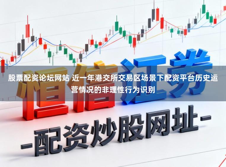 股票配资论坛网站 近一年港交所交易区场景下配资平台历史运营情况的非理性行为识别