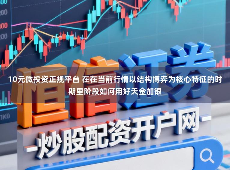 10元微投资正规平台 在在当前行情以结构博弈为核心特征的时期里阶段如何用好天金加银