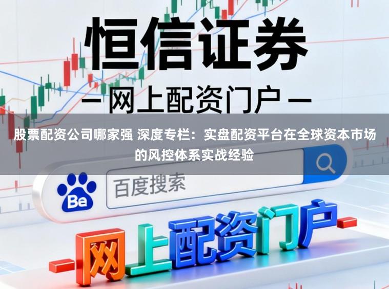 股票配资公司哪家强 深度专栏：实盘配资平台在全球资本市场的风控体系实战经验