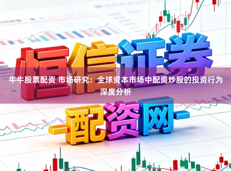 牛牛股票配资 市场研究：全球资本市场中配资炒股的投资行为深度分析