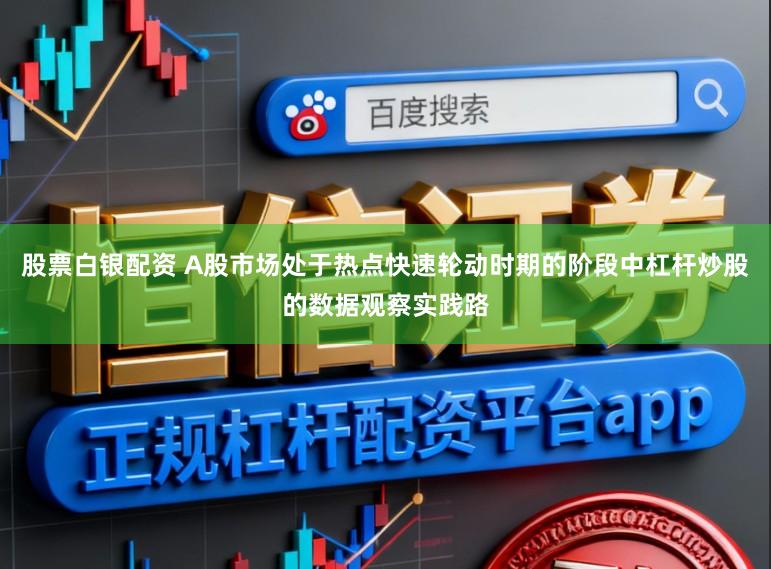 股票白银配资 A股市场处于热点快速轮动时期的阶段中杠杆炒股的数据观察实践路