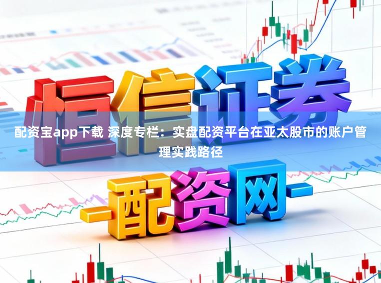 配资宝app下载 深度专栏：实盘配资平台在亚太股市的账户管理实践路径