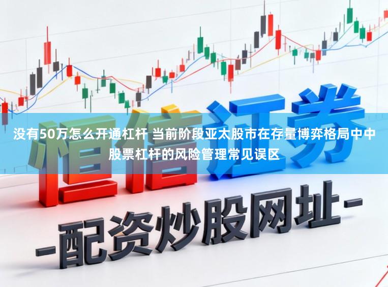 没有50万怎么开通杠杆 当前阶段亚太股市在存量博弈格局中中股票杠杆的风险管理常见误区