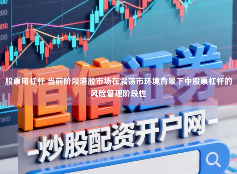 股票用杠杆 当前阶段港股市场在震荡市环境背景下中股票杠杆的风险管理阶段性