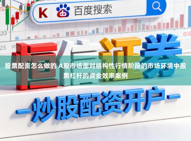 股票配资怎么做的 A股市场面对结构性行情阶段的市场环境中股票杠杆的资金效率案例