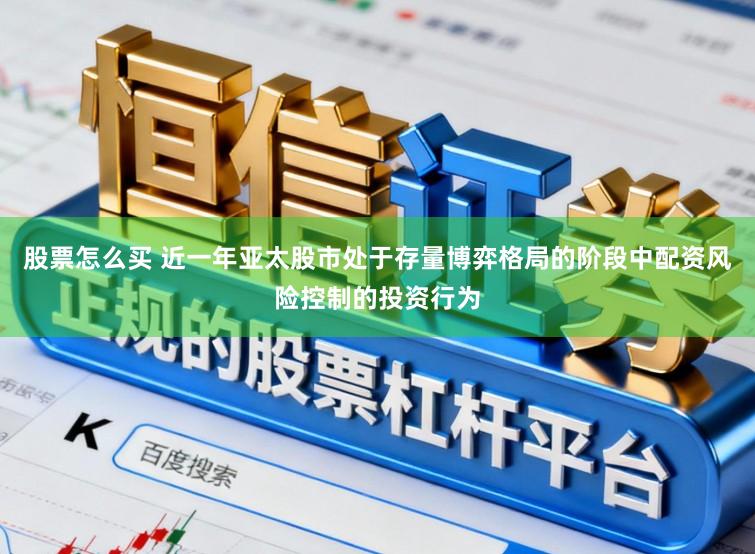 股票怎么买 近一年亚太股市处于存量博弈格局的阶段中配资风险控制的投资行为