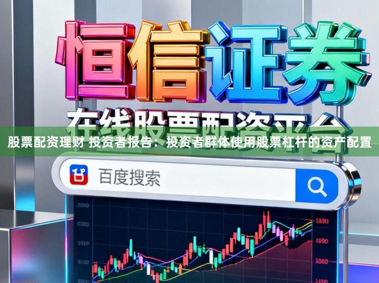 股票配资理财 投资者报告：投资者群体使用股票杠杆的资产配置