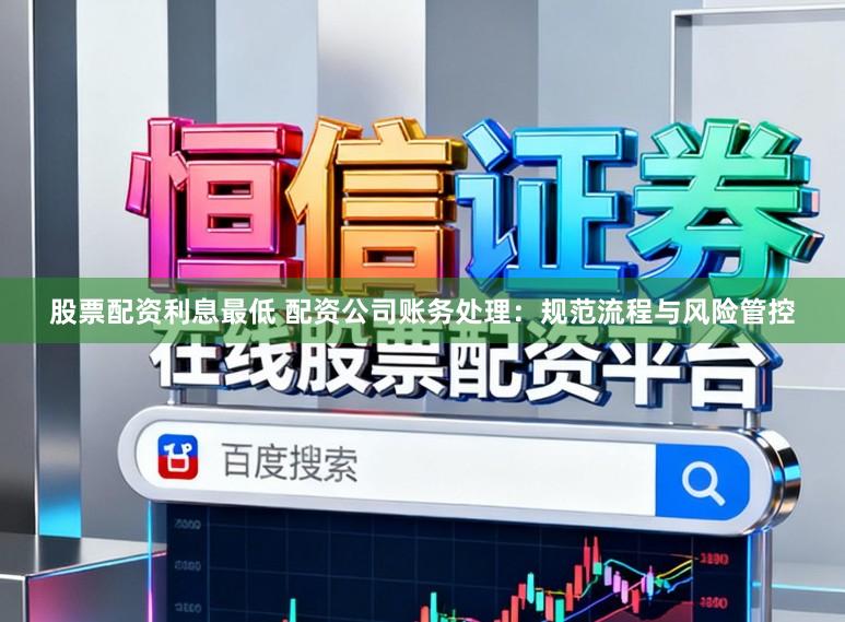 股票配资利息最低 配资公司账务处理：规范流程与风险管控