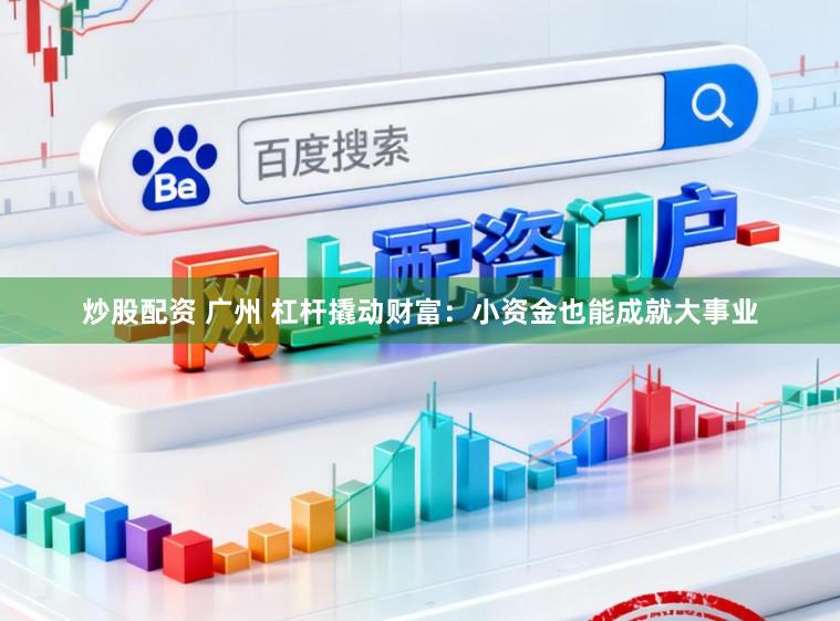 炒股配资 广州 杠杆撬动财富：小资金也能成就大事业