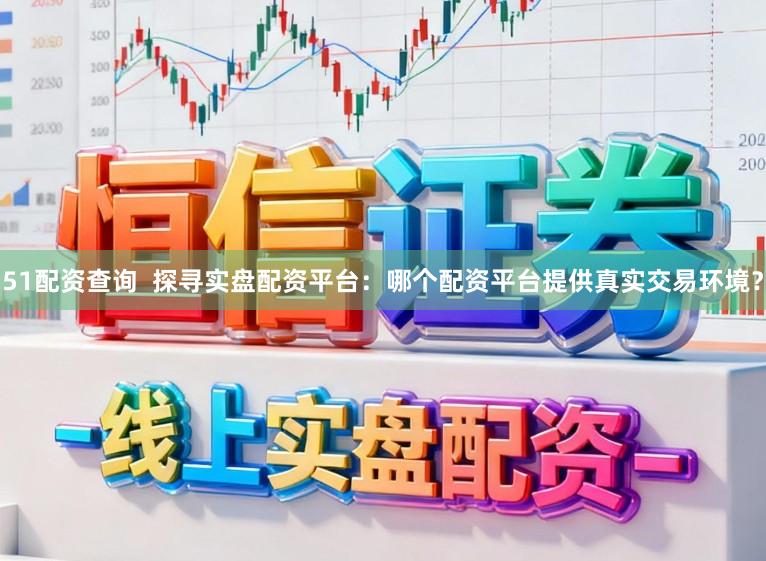 51配资查询  探寻实盘配资平台：哪个配资平台提供真实交易环境？