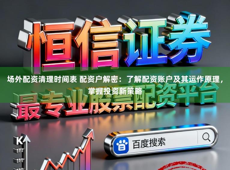 场外配资清理时间表 配资户解密：了解配资账户及其运作原理，掌握投资新策略