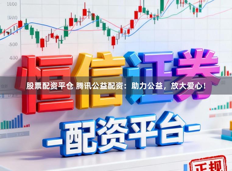 股票配资平仓 腾讯公益配资：助力公益，放大爱心！