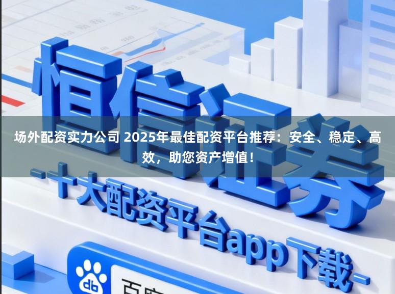 场外配资实力公司 2025年最佳配资平台推荐：安全、稳定、高效，助您资产增值！
