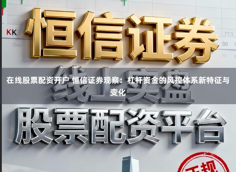 在线股票配资开户 恒信证券观察：杠杆资金的风控体系新特征与变化