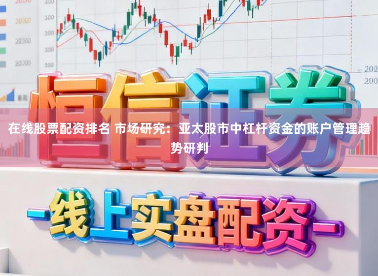 在线股票配资排名 市场研究:亚太股市中杠杆资金的账户管理趋势研判
