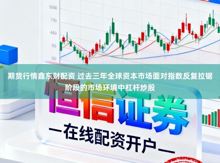 期货行情鑫东财配资 过去三年全球资本市场面对指数反复拉锯阶段的市场环境中杠杆炒股