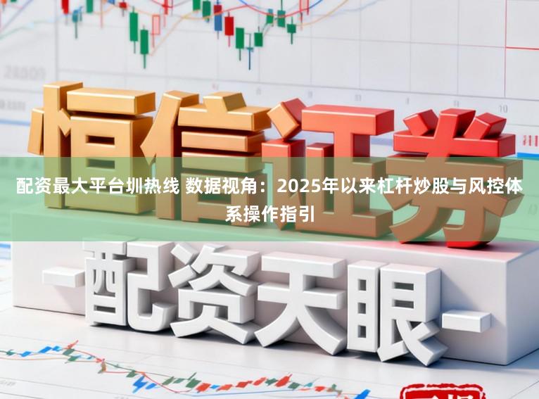 配资最大平台圳热线 数据视角：2025年以来杠杆炒股与风控体系操作指引