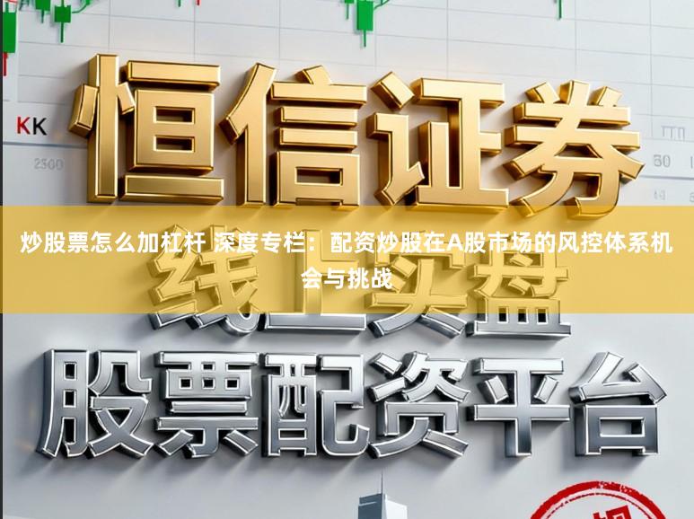 炒股票怎么加杠杆 深度专栏：配资炒股在A股市场的风控体系机会与挑战