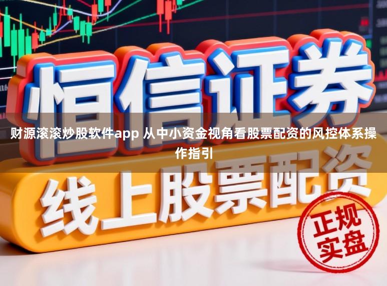 财源滚滚炒股软件app 从中小资金视角看股票配资的风控体系操作指引