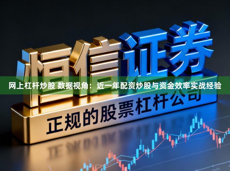 网上杠杆炒股 数据视角：近一年配资炒股与资金效率实战经验