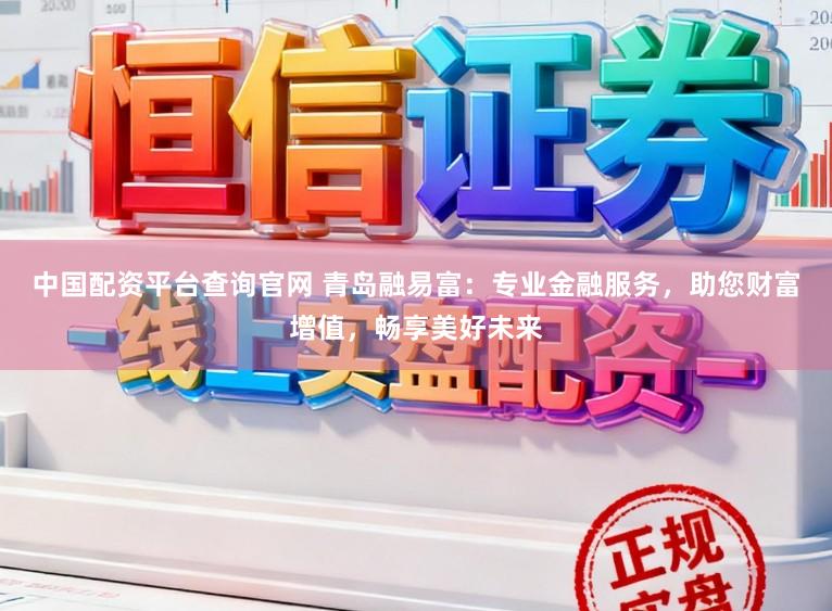 中国配资平台查询官网 青岛融易富:专业金融服务,助您财富增值,畅享美好未来