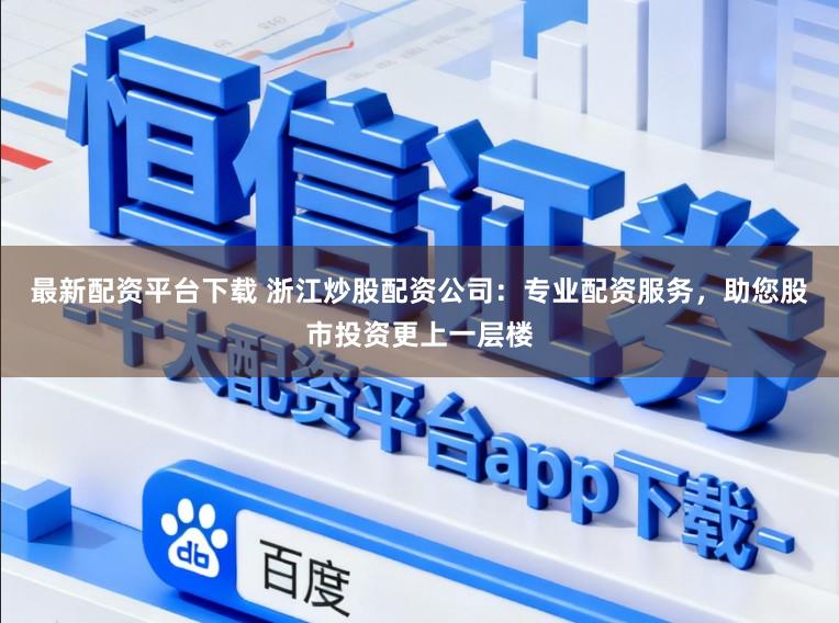 最新配资平台下载 浙江炒股配资公司:专业配资服务,助您股市投资更上一层楼