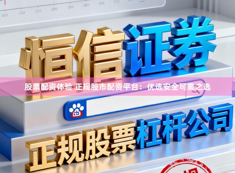 股票配资体验 正规股市配资平台：优选安全可靠之选