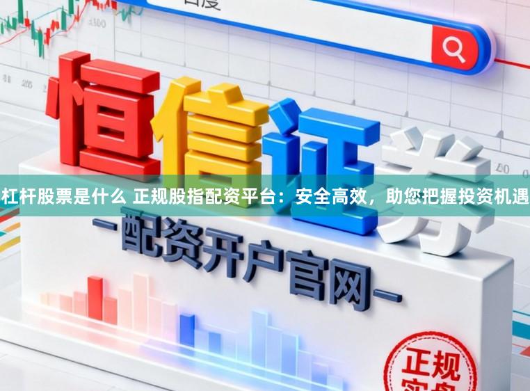 杠杆股票是什么 正规股指配资平台：安全高效，助您把握投资机遇