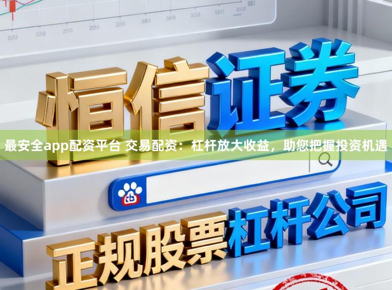 最安全app配资平台 交易配资：杠杆放大收益，助您把握投资机遇