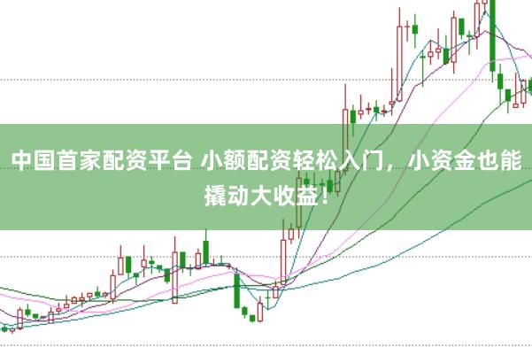 中国首家配资平台 小额配资轻松入门，小资金也能撬动大收益！
